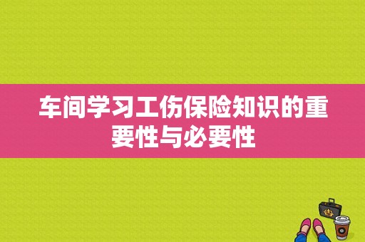 车间学习工伤保险知识的重要性与必要性