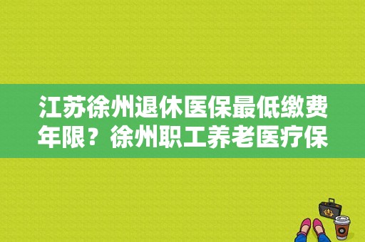 江苏徐州退休医保最低缴费年限？徐州职工养老医疗保险