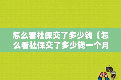 怎么看社保交了多少钱（怎么看社保交了多少钱一个月）