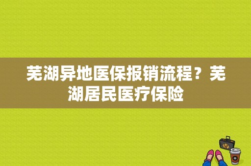 芜湖异地医保报销流程？芜湖居民医疗保险