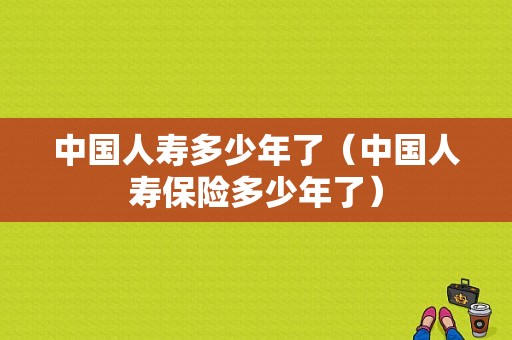 中国人寿多少年了（中国人寿保险多少年了）