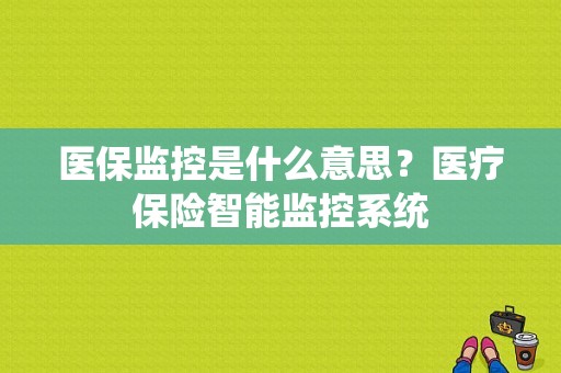 医保监控是什么意思？医疗保险智能监控系统