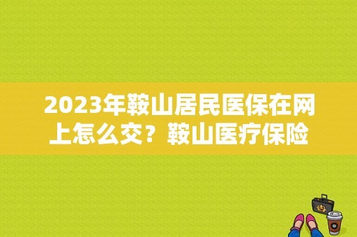 2023年鞍山居民医保在网上怎么交？鞍山医疗保险