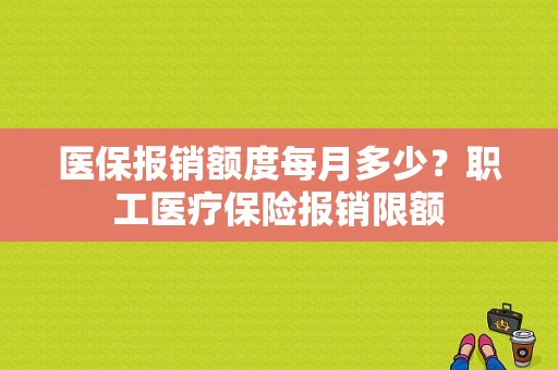 医保报销额度每月多少？职工医疗保险报销限额