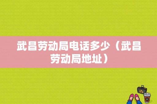 武昌劳动局电话多少（武昌劳动局地址）