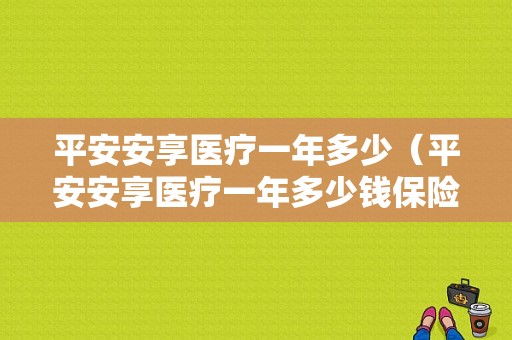 平安安享医疗一年多少（平安安享医疗一年多少钱保险）