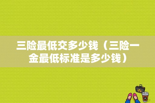 三险最低交多少钱（三险一金最低标准是多少钱）