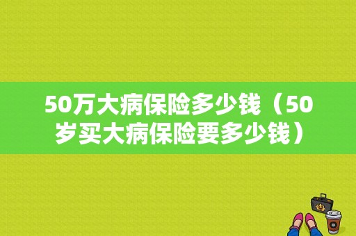 50万大病保险多少钱（50岁买大病保险要多少钱）