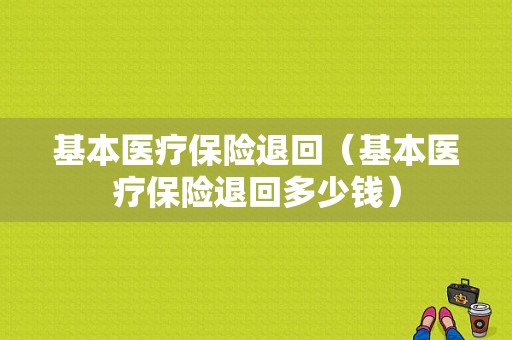 基本医疗保险退回（基本医疗保险退回多少钱）