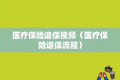 医疗保险退保视频（医疗保险退保流程）