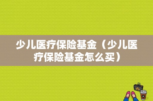 少儿医疗保险基金（少儿医疗保险基金怎么买）