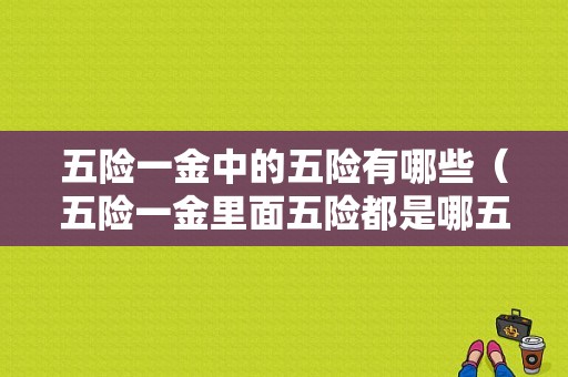 五险一金中的五险有哪些（五险一金里面五险都是哪五险）