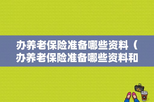 办养老保险准备哪些资料（办养老保险准备哪些资料和材料）