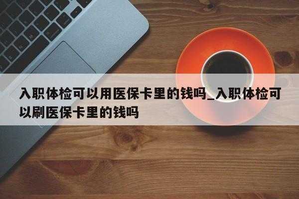 为什么体检不能用医保卡？医疗保险体检吗